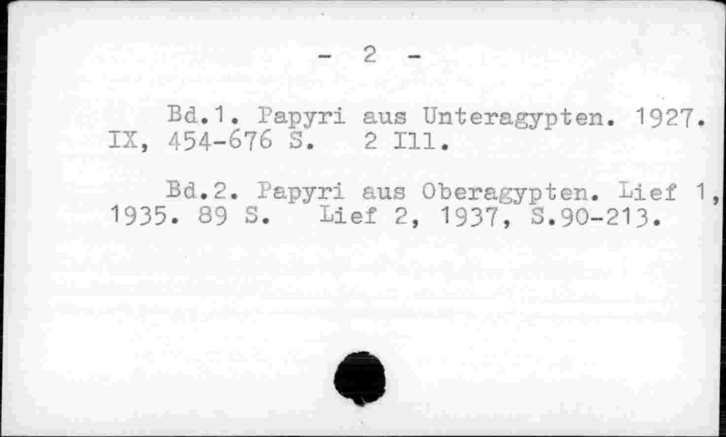 ﻿- 2 -
Bd.1. Papyri aus Unteragypten. 1927. IX, 454-676 S. 2 Ill.
Bd.2. Papyri aus Oberagypten. lief 1 1935. 89 S. Lief 2, 1937, S.90-213.